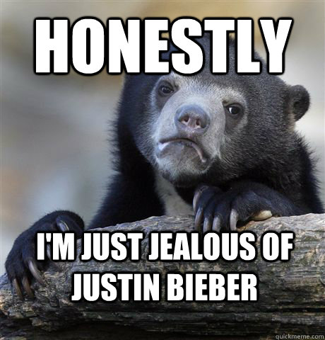 Honestly I'm just jealous of Justin bieber  Confession Bear