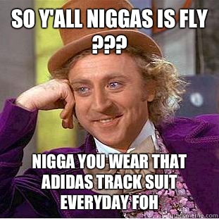 So y'all niggas is fly ??? Nigga you wear that Adidas Track suit everyday FOH   Condescending Wonka