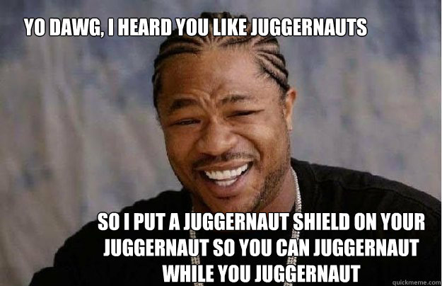 Yo Dawg, I heard you like Juggernauts So I put a juggernaut shield on your juggernaut so you can juggernaut while you juggernaut - Yo Dawg, I heard you like Juggernauts So I put a juggernaut shield on your juggernaut so you can juggernaut while you juggernaut  Yo Dawg 1