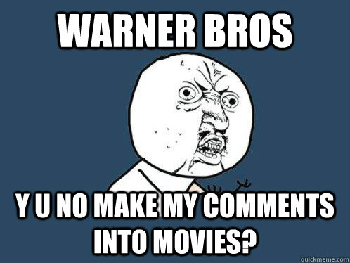 warner bros y u no make my comments into movies?  Y U No