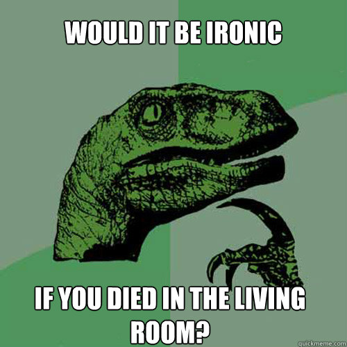 Would it be ironic If you died in the living room?  Philosoraptor