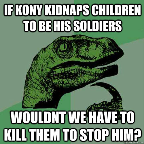 If kony kidnaps children to be his soldiers wouldnt we have to kill them to stop him?  Philosoraptor