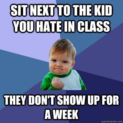 Sit next to the kid you hate in class they don't show up for a week  Success Kid