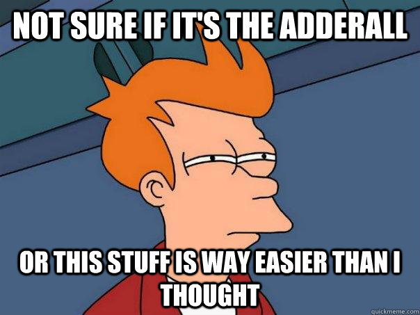 not sure if it's the adderall or this stuff is way easier than I thought  Futurama Fry