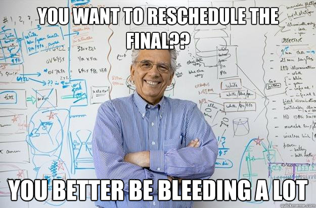 You want to reschedule the final?? You better be bleeding a lot  Engineering Professor