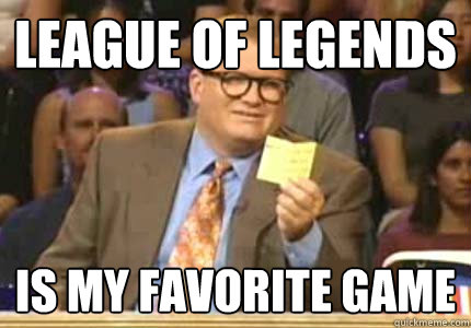 League of Legends  is my favorite game  Whose Line