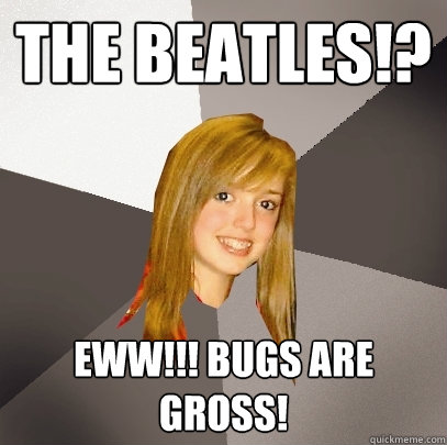 The Beatles!? Eww!!! Bugs are gross!  Musically Oblivious 8th Grader