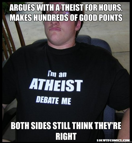 Argues with a theist for hours, makes hundreds of good points Both sides still think they're right   Scumbag Atheist