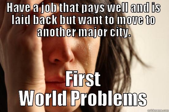 HAVE A JOB THAT PAYS WELL AND IS LAID BACK BUT WANT TO MOVE TO ANOTHER MAJOR CITY. FIRST WORLD PROBLEMS First World Problems