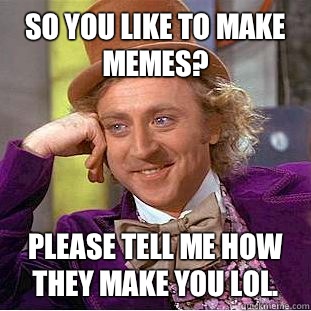 So you like to make memes? Please tell me how they make you lol. - So you like to make memes? Please tell me how they make you lol.  Condescending Wonka