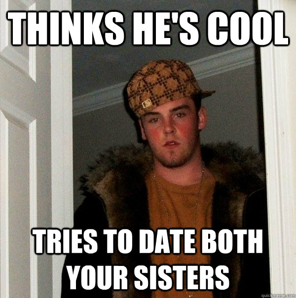 Thinks he's cool tries to date both your sisters  Scumbag Steve