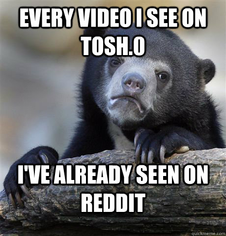 Every Video i see on tosh.0 I've already seen on reddit  Confession Bear