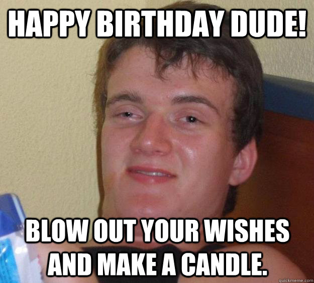 Happy birthday dude! Blow out your wishes and make a candle.  10 Guy