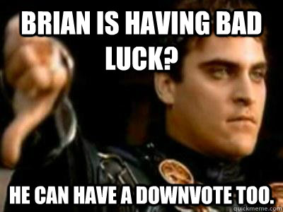 Brian is having bad luck? He can have a downvote too.  Downvoting Roman