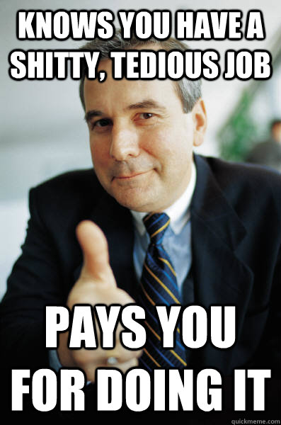 Knows you have a shitty, tedious job Pays you for doing it - Knows you have a shitty, tedious job Pays you for doing it  Good Guy Boss