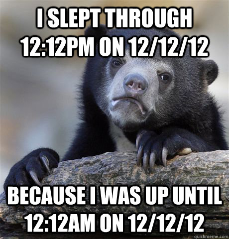 I slept through 12:12pm on 12/12/12 Because I was up until 12:12am on 12/12/12 - I slept through 12:12pm on 12/12/12 Because I was up until 12:12am on 12/12/12  Confession Bear