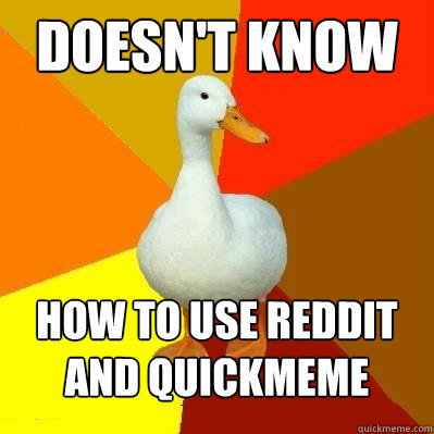 DOESN'T KNOW HOW TO USE REDDIT AND QUICKMEME  Tech Impaired Duck