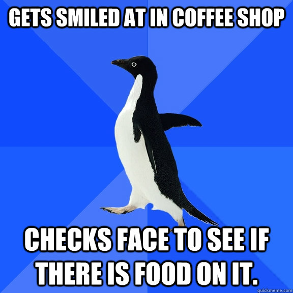 Gets Smiled at in Coffee shop Checks face to see if there is food on it.  - Gets Smiled at in Coffee shop Checks face to see if there is food on it.   Socially Awkward Penguin