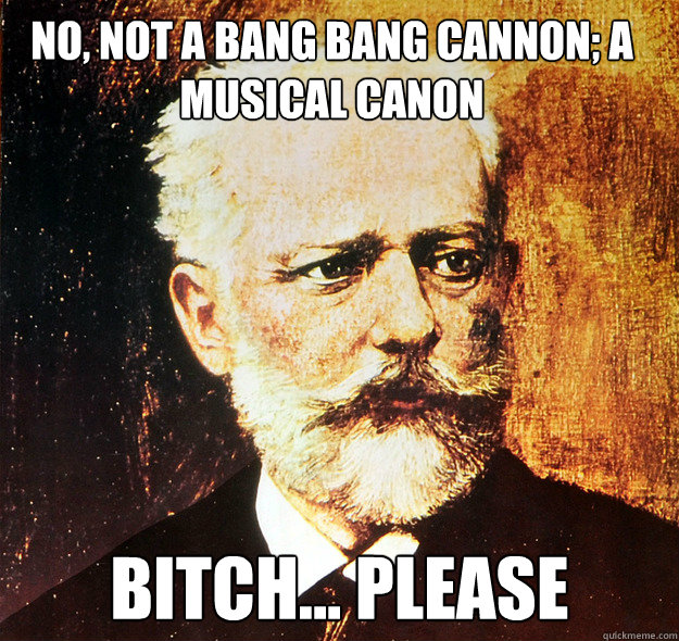 no, not a bang bang cannon; a musical canon bitch... please  tchaikovsky