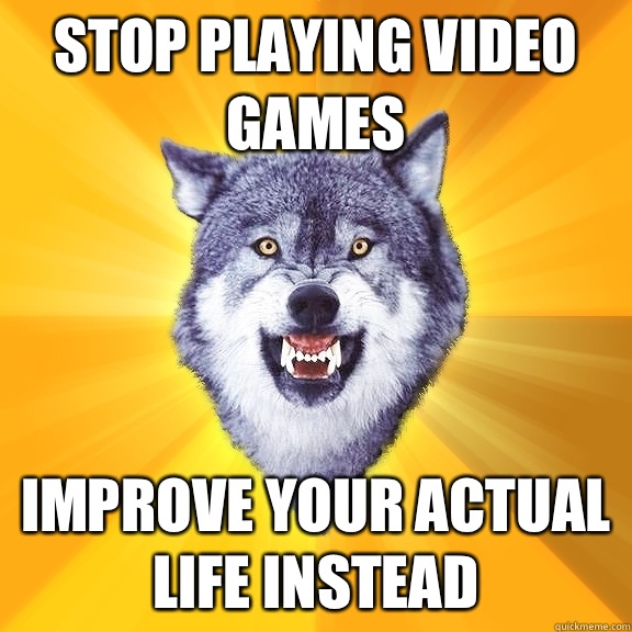 Stop playing video games Improve your actual life instead  Courage Wolf