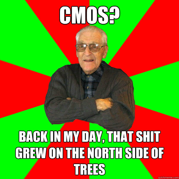 cmos? Back in my day, that shit grew on the north side of trees  Bachelor Grandpa