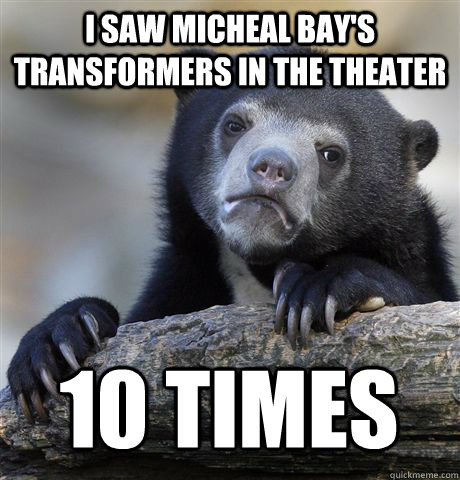 I saw Micheal Bay's Transformers in the theater 10 times - I saw Micheal Bay's Transformers in the theater 10 times  Confession Bear