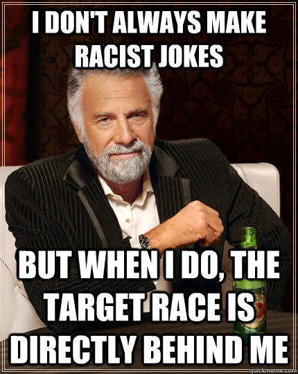 I don't always make racist jokes but when I do, the target race is directly behind me  The Most Interesting Man In The World