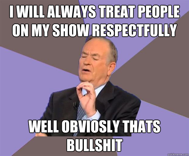 I will always treat people on my show respectfully well obviosly thats bullshit  Bill O Reilly