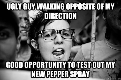 ugly guy walking opposite of my direction good opportunity to test out my new pepper spray  Hypocrite Feminist