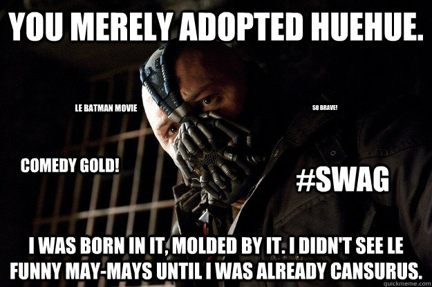 You merely adopted huehue. I was born in it, molded by it. I didn't see le funny may-mays until i was already Cansurus. Comedy gold! So brave! Le Batman movie #Swag  Angry Bane