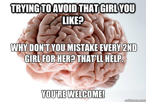 TRYING TO AVOID THAT GIRL YOU LIKE? WHY DON'T YOU MISTAKE EVERY 2ND GIRL FOR HER? THAT'LL HELP.   YOU'RE WELCOME! - TRYING TO AVOID THAT GIRL YOU LIKE? WHY DON'T YOU MISTAKE EVERY 2ND GIRL FOR HER? THAT'LL HELP.   YOU'RE WELCOME!  Scumbag Brain