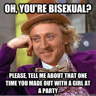 Oh, you're bisexual? Please, tell me about that one time you made out with a girl at a party  Condescending Wonka