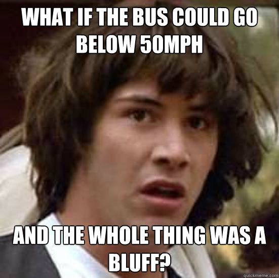 what if the bus could go below 50mph and the whole thing was a bluff?  conspiracy keanu