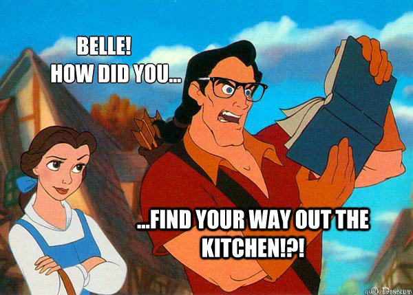 Belle! 
      How did you... ...find your way out the kitchen!?!  Hipster Gaston