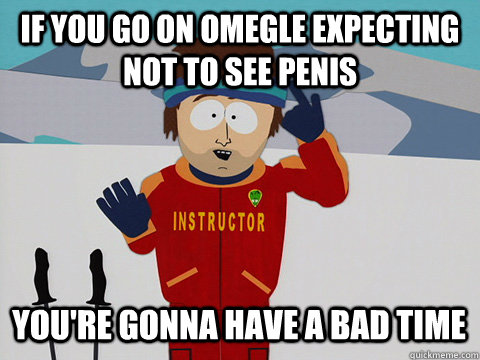 If you go on omegle expecting not to see penis You're gonna have a bad time  Bad Time