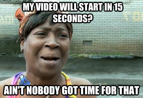 My video will start in 15 seconds? Ain't Nobody Got Time for that  