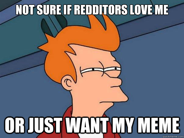 Not sure if Redditors love me or just want my meme  Futurama Fry