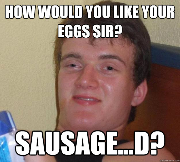 How would you like your eggs sir? Sausage...d?  10 Guy