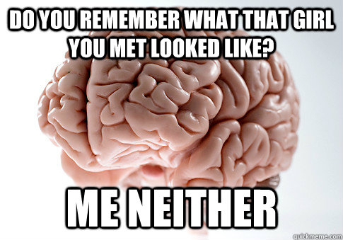 DO YOU REMEMBER WHAT THAT GIRL YOU MET LOOKED LIKE? ME NEITHER - DO YOU REMEMBER WHAT THAT GIRL YOU MET LOOKED LIKE? ME NEITHER  Scumbag Brain