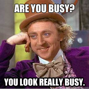 Are you busy? You look really busy.  willy wonka