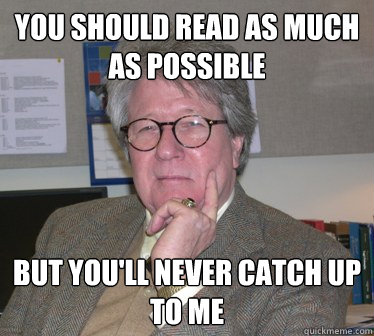 You should read as much as possible But you'll never catch up to me - You should read as much as possible But you'll never catch up to me  Humanities Professor