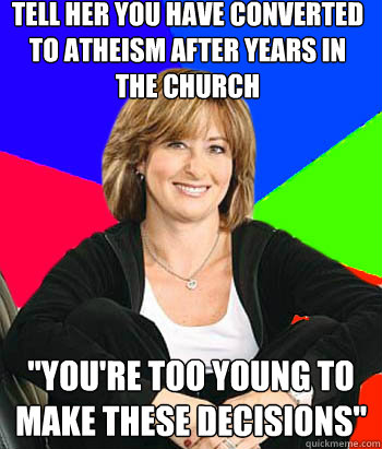 Tell her you have converted to atheism after years in the church 