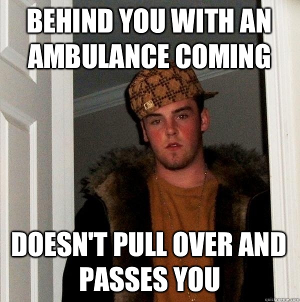 Behind you with an Ambulance coming Doesn't pull over and passes you  Scumbag Steve