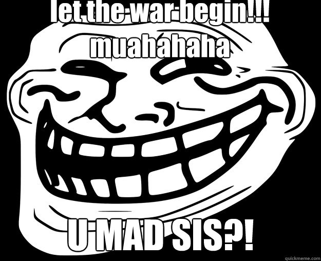 let the war begin!!! muahahaha U MAD SIS?!  - let the war begin!!! muahahaha U MAD SIS?!   Trollface