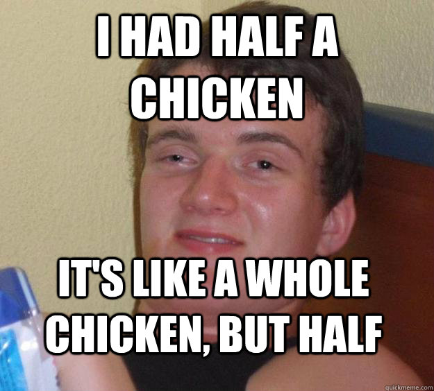 I had half a chicken It's like a whole chicken, but half - I had half a chicken It's like a whole chicken, but half  10 Guy