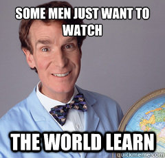 some men just want to watch the world learn  