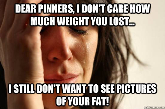 Dear Pinners, I don't care how much weight you lost... I still don't want to see pictures of your fat! - Dear Pinners, I don't care how much weight you lost... I still don't want to see pictures of your fat!  First World Problems