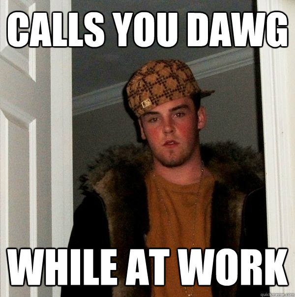 calls you dawg while at work  Scumbag Steve