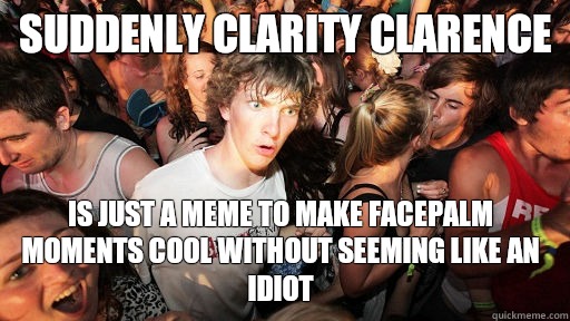 Suddenly Clarity Clarence Is just a meme to make facepalm moments cool without seeming like an idiot  Sudden Clarity Clarence