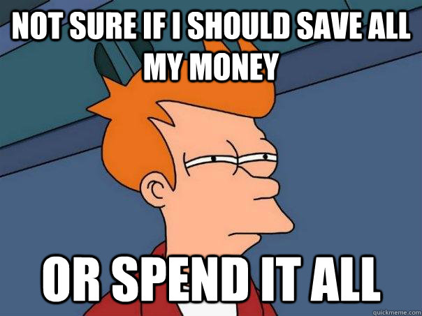 Not sure if I should save all my money Or spend it all - Not sure if I should save all my money Or spend it all  Futurama Fry